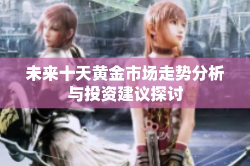 未来十天黄金市场走势分析与投资建议探讨
