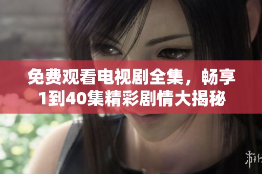 免费观看电视剧全集，畅享1到40集精彩剧情大揭秘