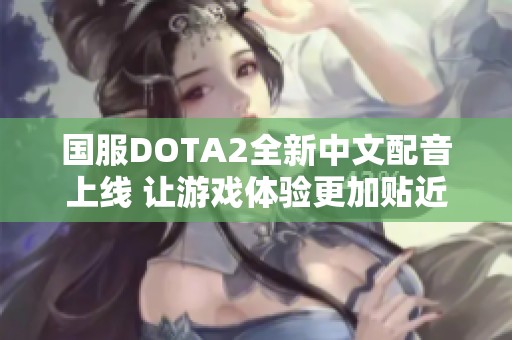 国服DOTA2全新中文配音上线 让游戏体验更加贴近玩家