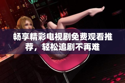 畅享精彩电视剧免费观看推荐，轻松追剧不再难