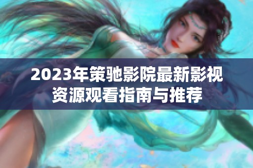 2023年策驰影院最新影视资源观看指南与推荐