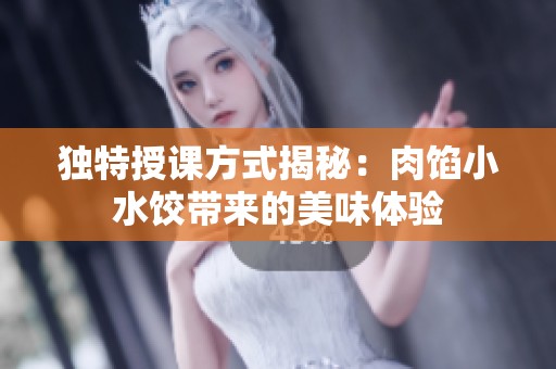 独特授课方式揭秘：肉馅小水饺带来的美味体验