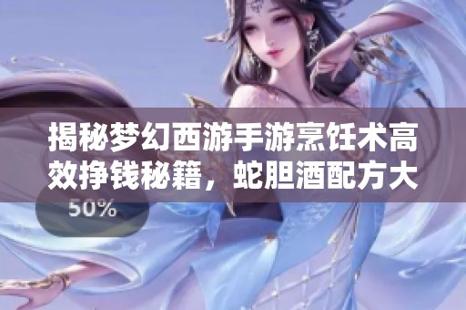 揭秘梦幻西游手游烹饪术高效挣钱秘籍，蛇胆酒配方大公开