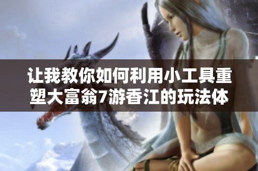 让我教你如何利用小工具重塑大富翁7游香江的玩法体验