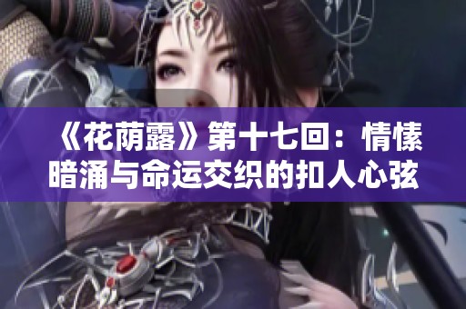 《花荫露》第十七回：情愫暗涌与命运交织的扣人心弦故事