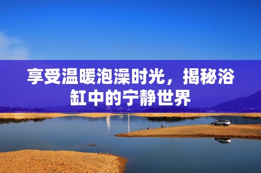 享受温暖泡澡时光，揭秘浴缸中的宁静世界