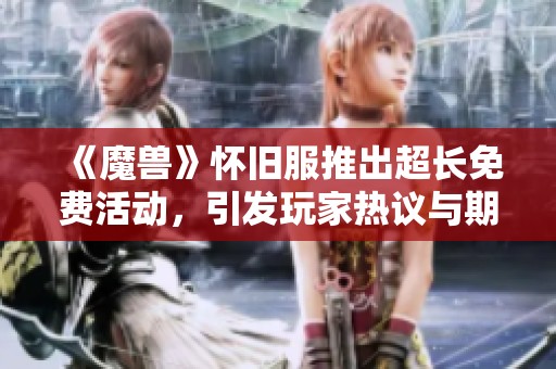 《魔兽》怀旧服推出超长免费活动，引发玩家热议与期待