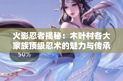 火影忍者揭秘：木叶村各大家族顶级忍术的魅力与传承