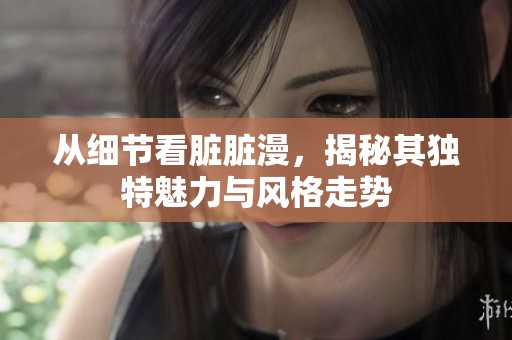 从细节看脏脏漫，揭秘其独特魅力与风格走势