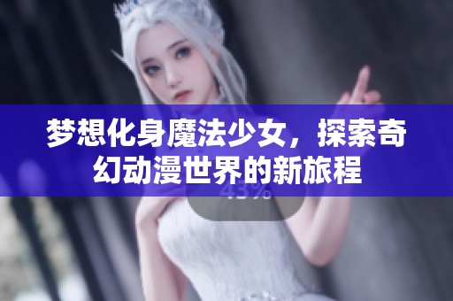 梦想化身魔法少女，探索奇幻动漫世界的新旅程