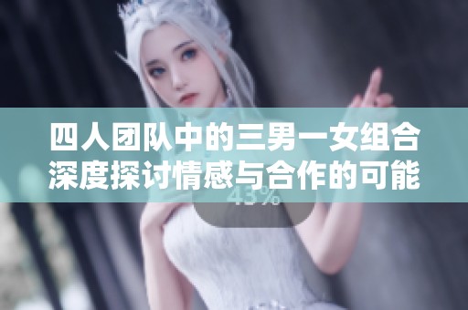 四人团队中的三男一女组合深度探讨情感与合作的可能性