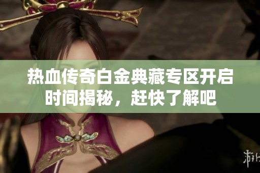 热血传奇白金典藏专区开启时间揭秘，赶快了解吧