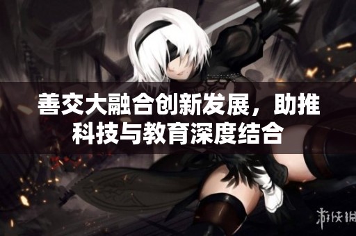 善交大融合创新发展，助推科技与教育深度结合