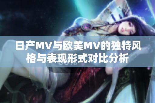 日产MV与欧美MV的独特风格与表现形式对比分析