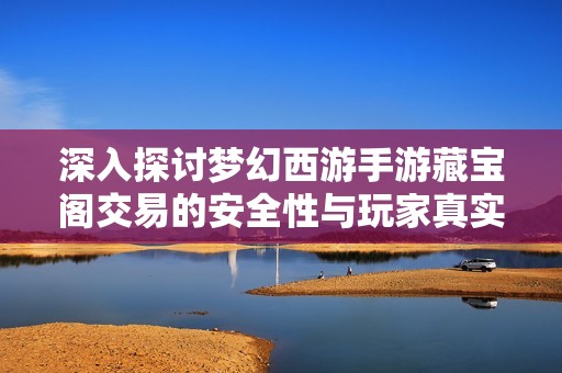 深入探讨梦幻西游手游藏宝阁交易的安全性与玩家真实体验分享