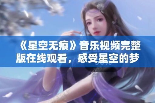 《星空无痕》音乐视频完整版在线观看，感受星空的梦幻魅力