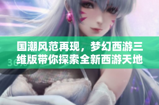 国潮风范再现，梦幻西游三维版带你探索全新西游天地