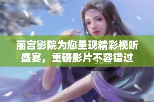 丽宫影院为您呈现精彩视听盛宴，重磅影片不容错过