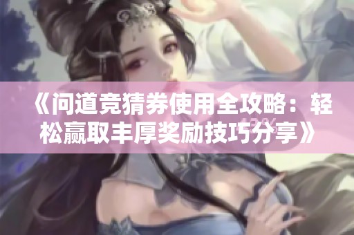 《问道竞猜券使用全攻略：轻松赢取丰厚奖励技巧分享》