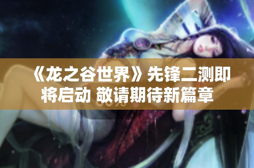《龙之谷世界》先锋二测即将启动 敬请期待新篇章