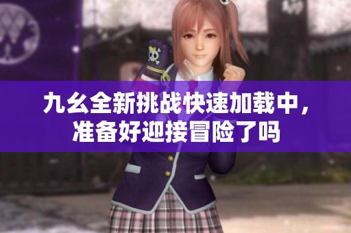 九幺全新挑战快速加载中，准备好迎接冒险了吗