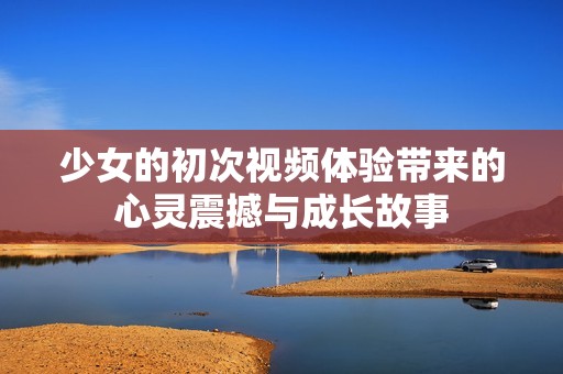 少女的初次视频体验带来的心灵震撼与成长故事