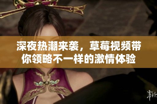 深夜热潮来袭，草莓视频带你领略不一样的激情体验