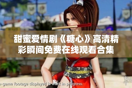 甜蜜爱情剧《糖心》高清精彩瞬间免费在线观看合集