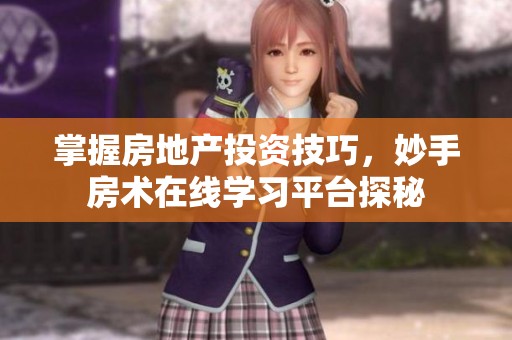 掌握房地产投资技巧，妙手房术在线学习平台探秘
