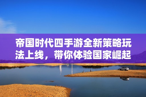 帝国时代四手游全新策略玩法上线，带你体验国家崛起之路