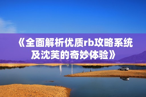 《全面解析优质rb攻略系统及沈芙的奇妙体验》