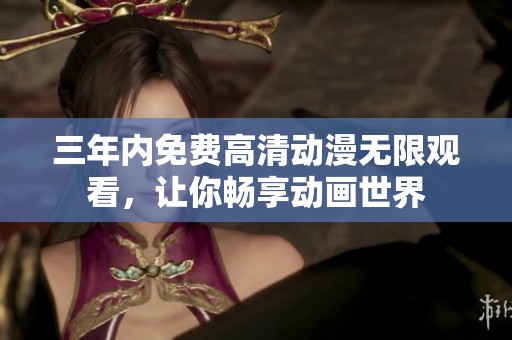 三年内免费高清动漫无限观看，让你畅享动画世界