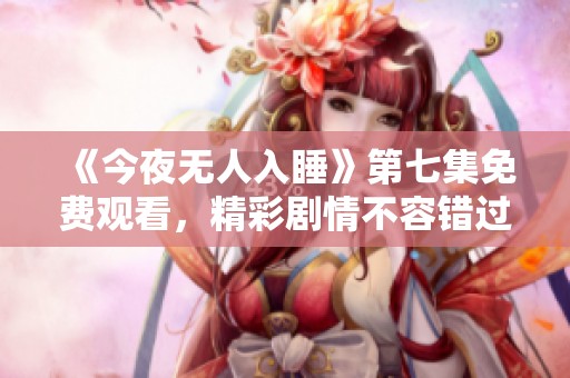 《今夜无人入睡》第七集免费观看，精彩剧情不容错过！