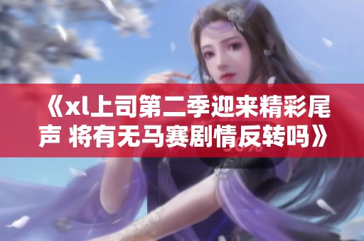 《xl上司第二季迎来精彩尾声 将有无马赛剧情反转吗》
