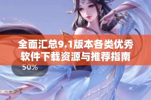 全面汇总9.1版本各类优秀软件下载资源与推荐指南