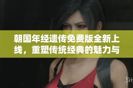朝国年经遗传免费版全新上线，重塑传统经典的魅力与价值
