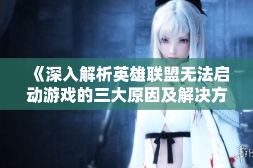 《深入解析英雄联盟无法启动游戏的三大原因及解决方法》