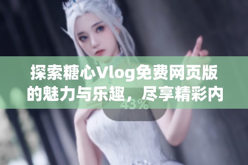 探索糖心Vlog免费网页版的魅力与乐趣，尽享精彩内容