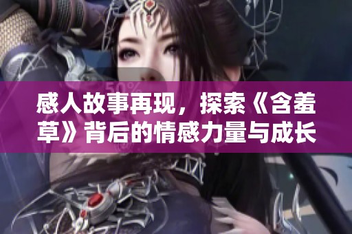 感人故事再现，探索《含羞草》背后的情感力量与成长历程