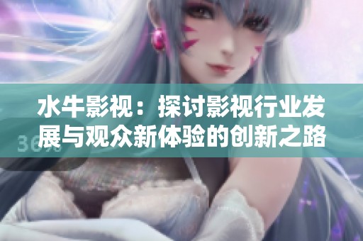 水牛影视：探讨影视行业发展与观众新体验的创新之路