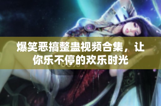爆笑恶搞整蛊视频合集，让你乐不停的欢乐时光