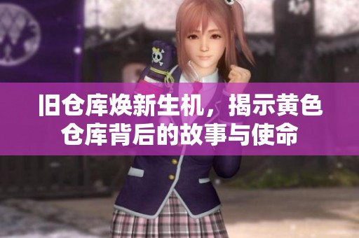旧仓库焕新生机，揭示黄色仓库背后的故事与使命
