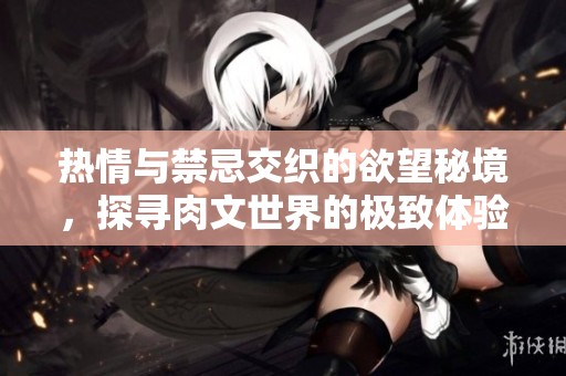热情与禁忌交织的欲望秘境，探寻肉文世界的极致体验