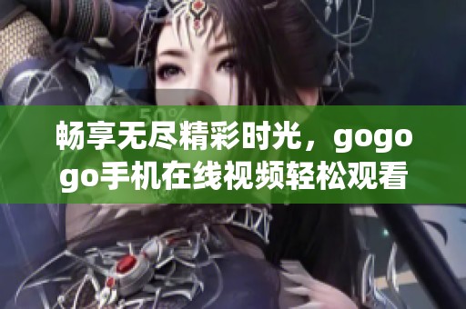 畅享无尽精彩时光，gogogo手机在线视频轻松观看