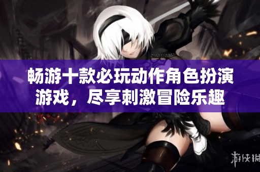 畅游十款必玩动作角色扮演游戏，尽享刺激冒险乐趣