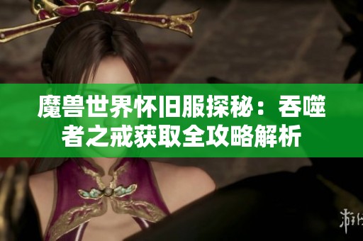 魔兽世界怀旧服探秘：吞噬者之戒获取全攻略解析