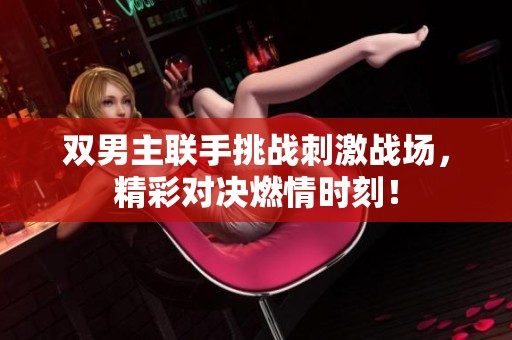 双男主联手挑战刺激战场，精彩对决燃情时刻！