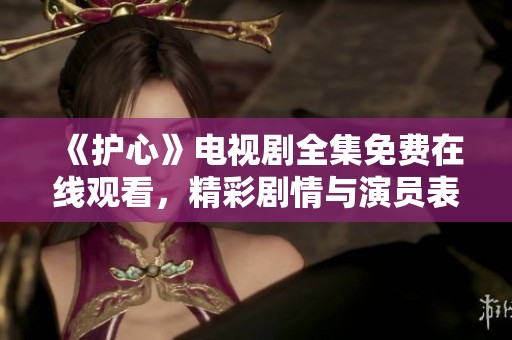 《护心》电视剧全集免费在线观看，精彩剧情与演员表现不容错过