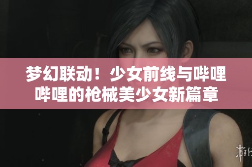 梦幻联动！少女前线与哔哩哔哩的枪械美少女新篇章