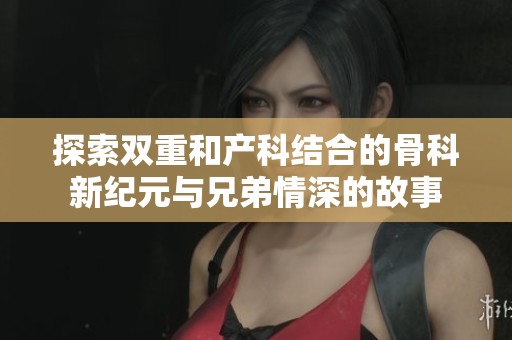 探索双重和产科结合的骨科新纪元与兄弟情深的故事